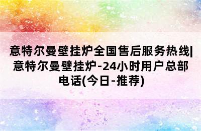 意特尔曼壁挂炉全国售后服务热线|意特尔曼壁挂炉-24小时用户总部电话(今日-推荐)